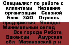 Специалист по работе с клиентами › Название организации ­ Связной Банк, ЗАО › Отрасль предприятия ­ Вклады › Минимальный оклад ­ 22 800 - Все города Работа » Вакансии   . Амурская обл.,Мазановский р-н